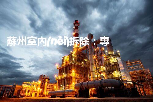 蘇州室內(nèi)拆除：專業(yè)高效，安全環(huán)保一站式服務(wù)